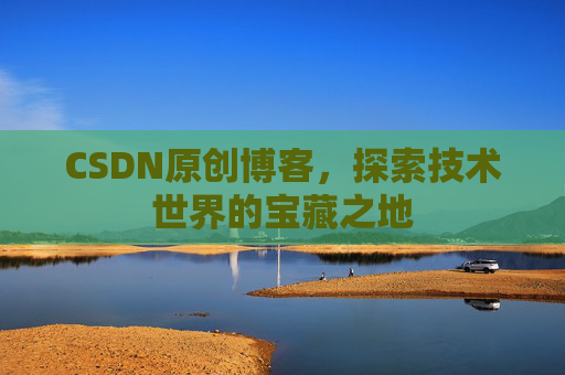 CSDN原创博客，探索技术世界的宝藏之地